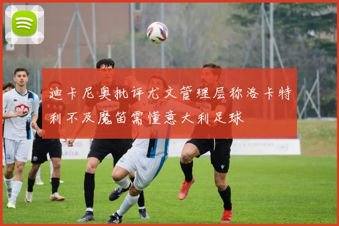 迪卡尼奥批评尤文管理层称洛卡特利不及魔笛需懂意大利足球
