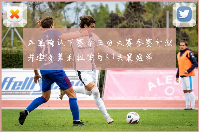 库里确认下赛季三分大赛参赛计划并邀克莱利拉德与KD共襄盛举