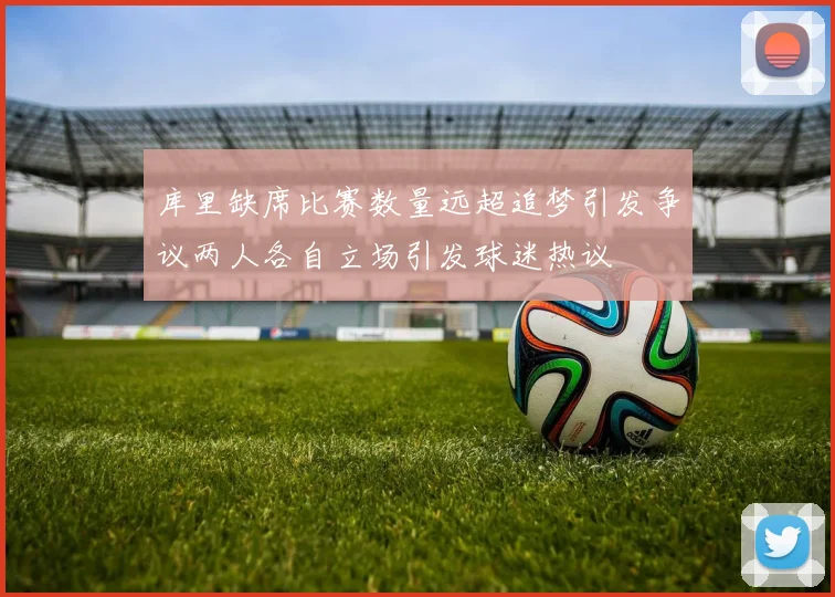 库里缺席比赛数量远超追梦引发争议两人各自立场引发球迷热议