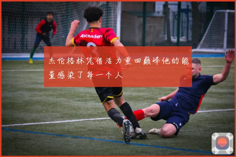 杰伦格林凭借活力重回巅峰他的能量感染了每一个人