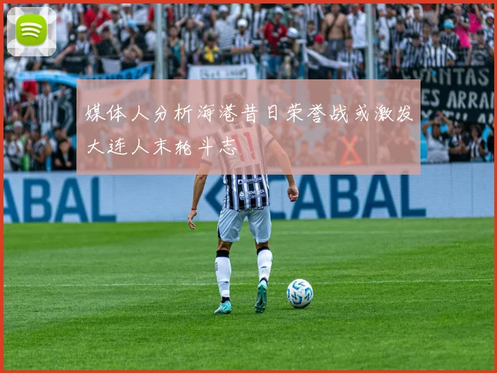 媒体人分析海港昔日荣誉战或激发大连人末轮斗志
