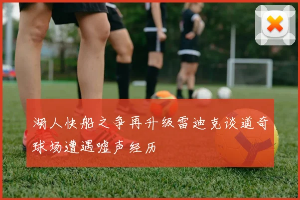 湖人快船之争再升级雷迪克谈道奇球场遭遇嘘声经历