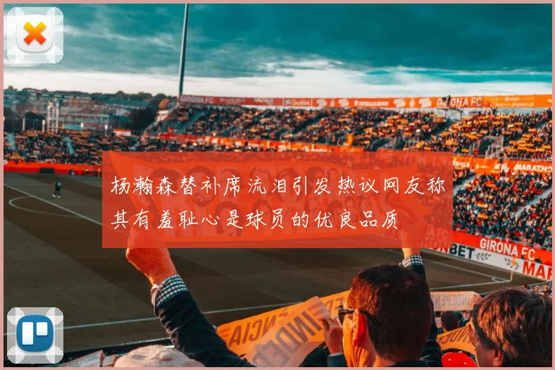 杨瀚森替补席流泪引发热议网友称其有羞耻心是球员的优良品质