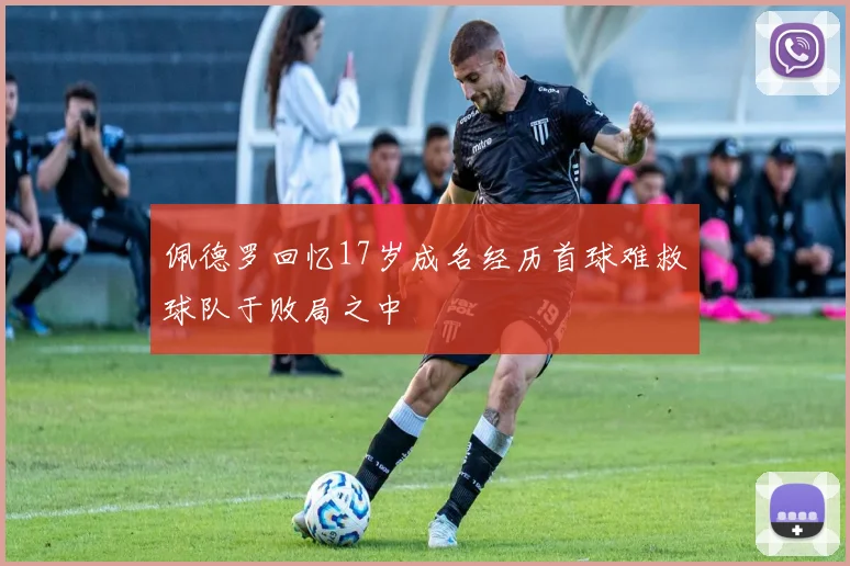 佩德罗回忆17岁成名经历首球难救球队于败局之中