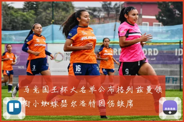 马竞国王杯大名单公布格列兹曼领衔小蜘蛛瑟尔洛特因伤缺席
