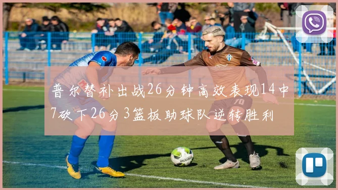 普尔替补出战26分钟高效表现14中7砍下26分3篮板助球队逆转胜利
