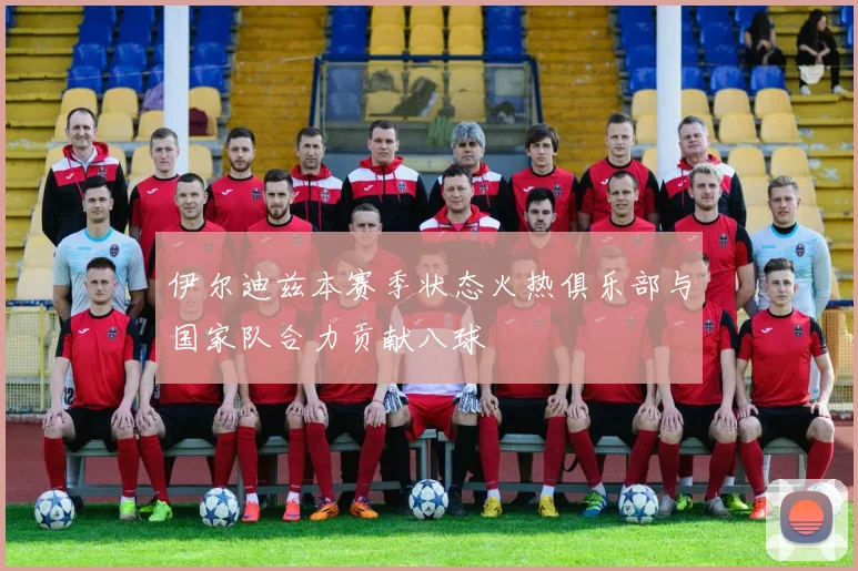 伊尔迪兹本赛季状态火热俱乐部与国家队合力贡献八球