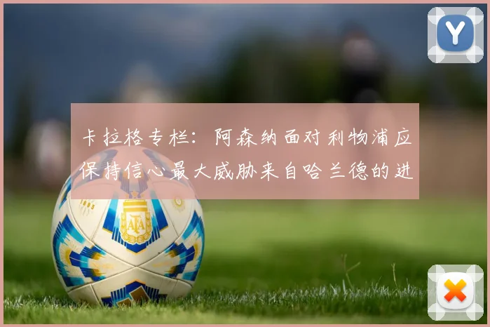 卡拉格专栏：阿森纳面对利物浦应保持信心最大威胁来自哈兰德的进攻能力