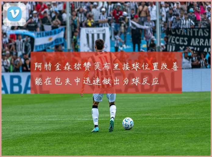 阿特金森称赞莫布里接球位置改善能在包夹中迅速做出分球反应