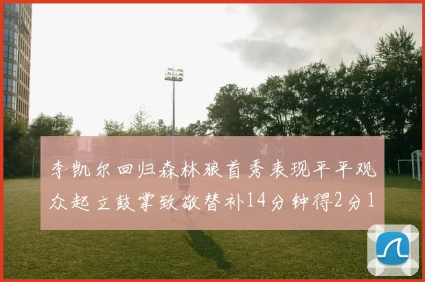 李凯尔回归森林狼首秀表现平平观众起立鼓掌致敬替补14分钟得2分1板