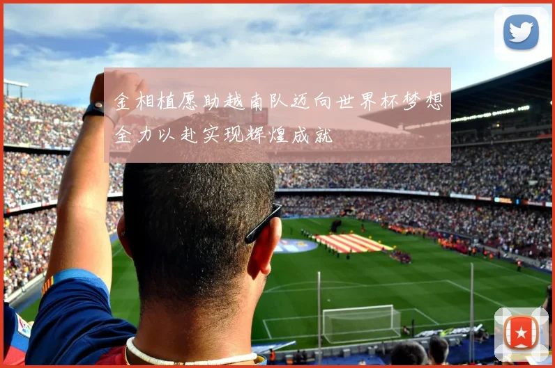 金相植愿助越南队迈向世界杯梦想全力以赴实现辉煌成就