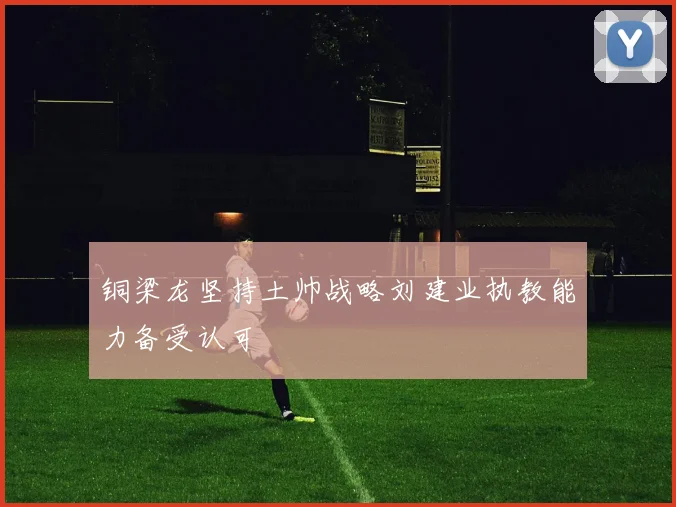 铜梁龙坚持土帅战略刘建业执教能力备受认可