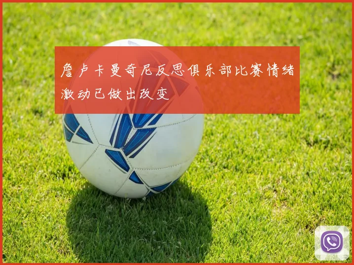 詹卢卡曼奇尼反思俱乐部比赛情绪激动已做出改变