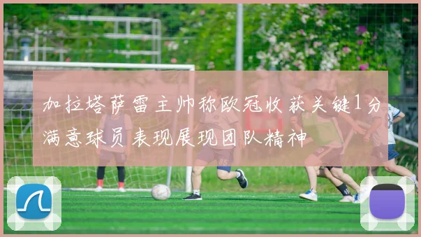 加拉塔萨雷主帅称欧冠收获关键1分满意球员表现展现团队精神