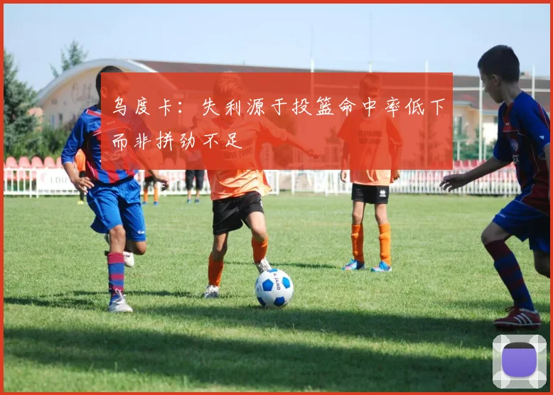 乌度卡：失利源于投篮命中率低下而非拼劲不足