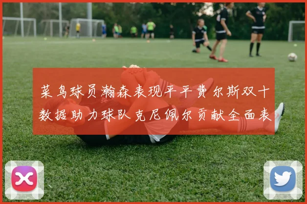 菜鸟球员瀚森表现平平费尔斯双十数据助力球队克尼佩尔贡献全面表现