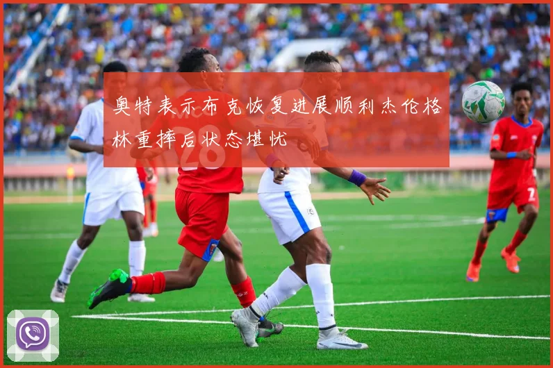 奥特表示布克恢复进展顺利杰伦格林重摔后状态堪忧