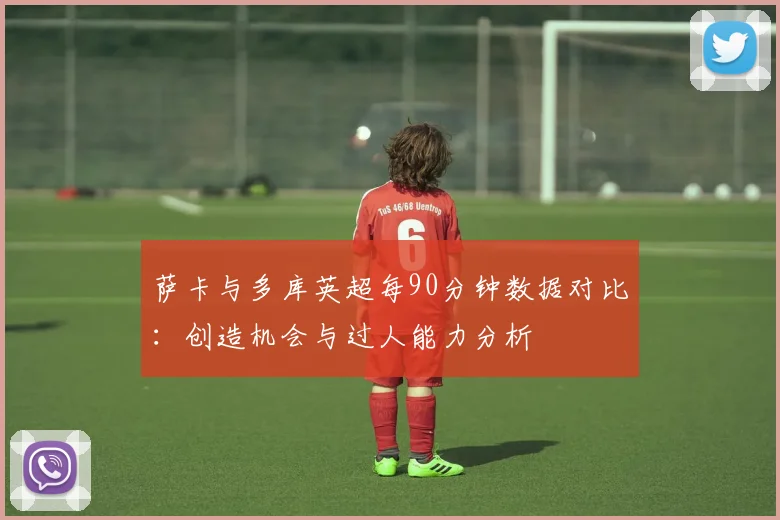 萨卡与多库英超每90分钟数据对比：创造机会与过人能力分析