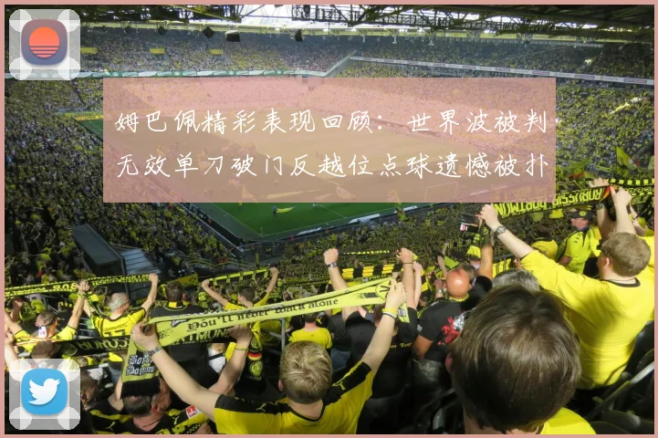 姆巴佩精彩表现回顾：世界波被判无效单刀破门反越位点球遗憾被扑救