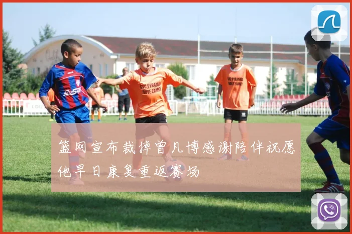 篮网宣布裁掉曾凡博感谢陪伴祝愿他早日康复重返赛场