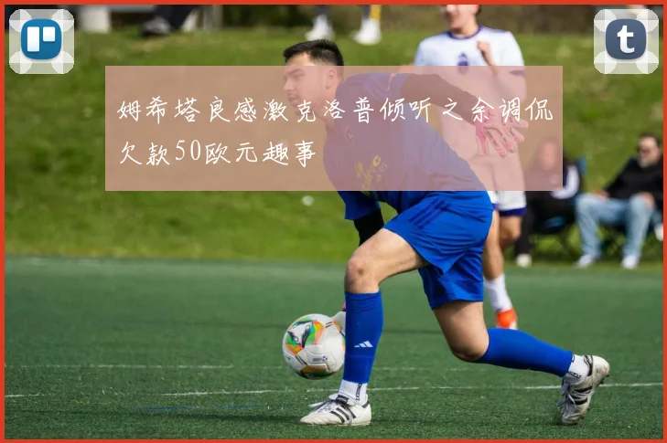 姆希塔良感激克洛普倾听之余调侃欠款50欧元趣事