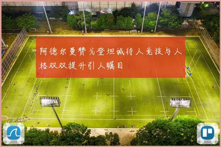 阿德尔曼赞戈登坦诚待人竞技与人格双双提升引人瞩目