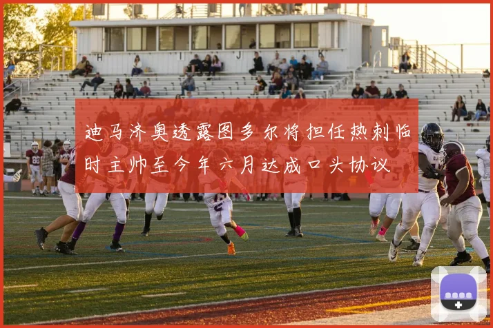 迪马济奥透露图多尔将担任热刺临时主帅至今年六月达成口头协议