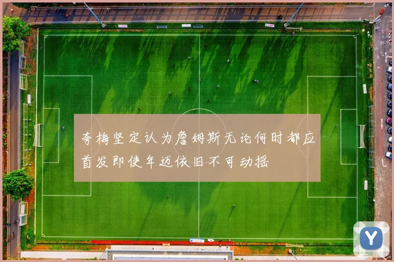 夸梅坚定认为詹姆斯无论何时都应首发即使年迈依旧不可动摇