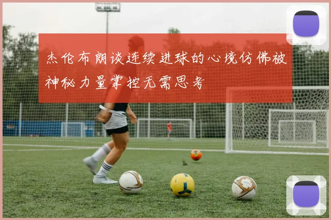 杰伦布朗谈连续进球的心境仿佛被神秘力量掌控无需思考