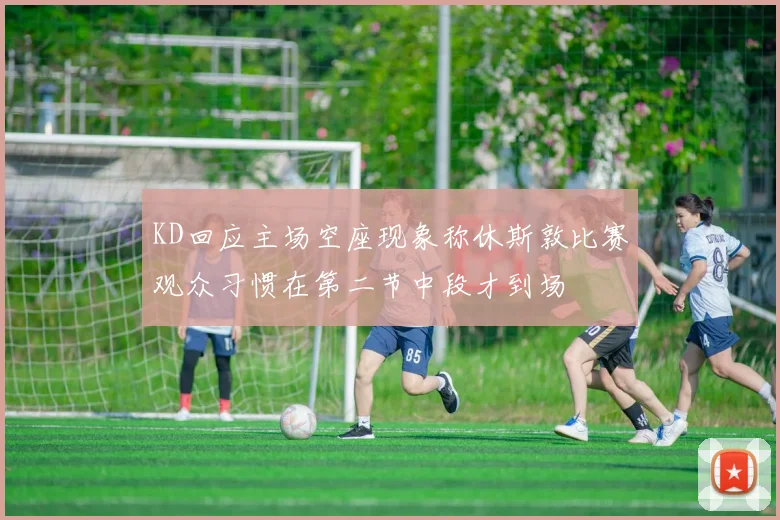 KD回应主场空座现象称休斯敦比赛观众习惯在第二节中段才到场