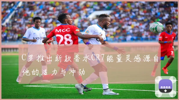 C罗推出新款香水CR7能量灵感源自他的活力与冲劲