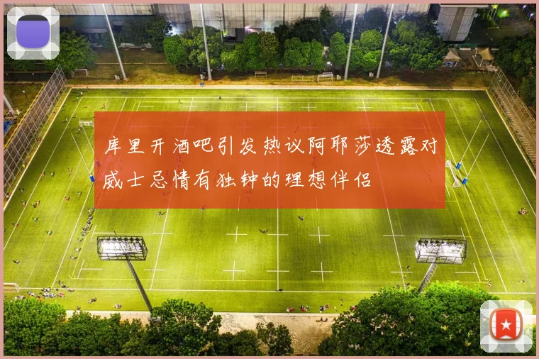 库里开酒吧引发热议阿耶莎透露对威士忌情有独钟的理想伴侣