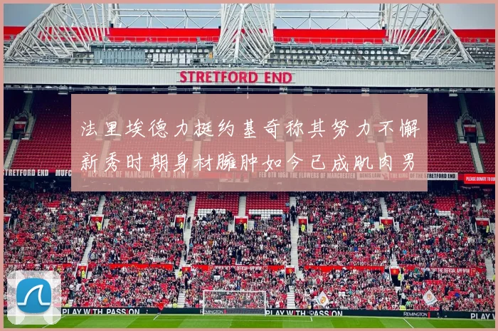 法里埃德力挺约基奇称其努力不懈新秀时期身材臃肿如今已成肌肉男