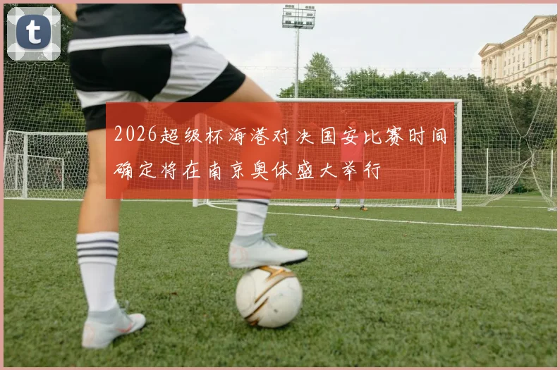 2026超级杯海港对决国安比赛时间确定将在南京奥体盛大举行