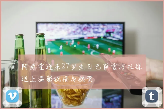 阿劳霍迎来27岁生日巴萨官方社媒送上温馨祝福与祝贺