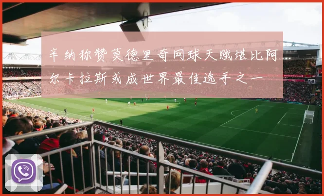 辛纳称赞莫德里奇网球天赋堪比阿尔卡拉斯或成世界最佳选手之一