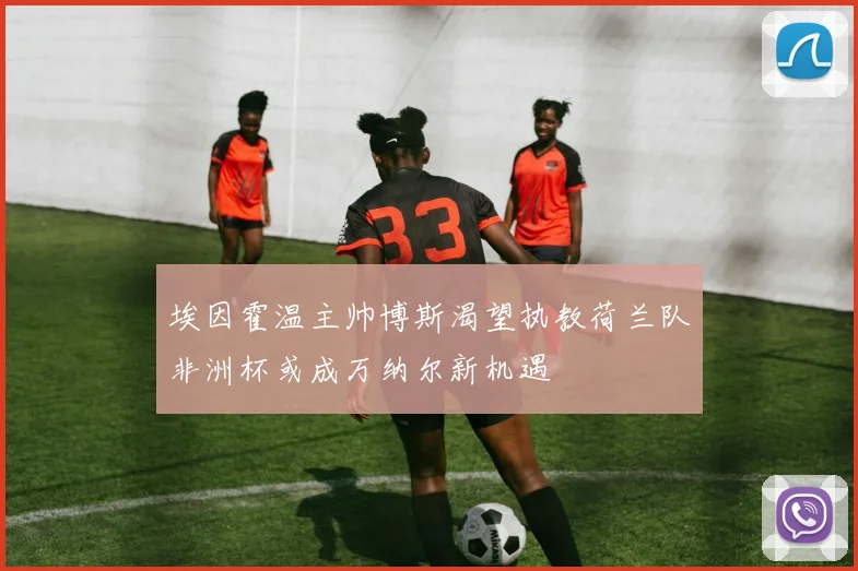 埃因霍温主帅博斯渴望执教荷兰队非洲杯或成万纳尔新机遇