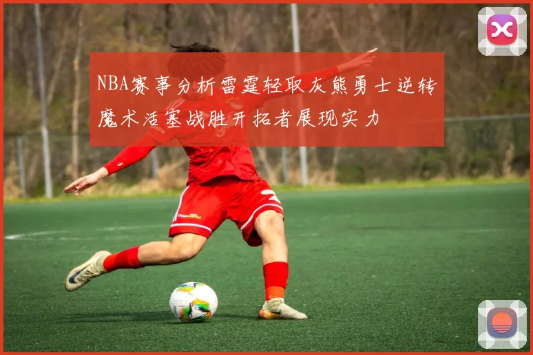 NBA赛事分析雷霆轻取灰熊勇士逆转魔术活塞战胜开拓者展现实力