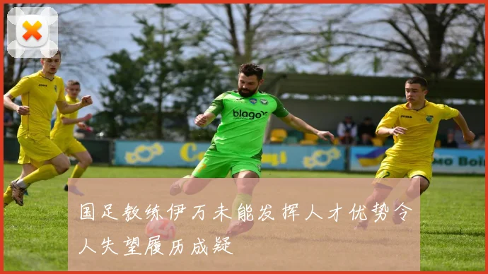 国足教练伊万未能发挥人才优势令人失望履历成疑