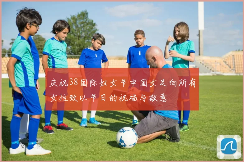 庆祝38国际妇女节中国女足向所有女性致以节日的祝福与敬意