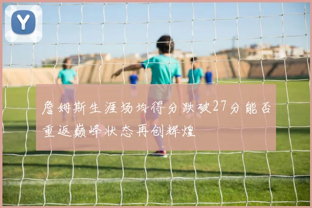 詹姆斯生涯场均得分跌破27分能否重返巅峰状态再创辉煌