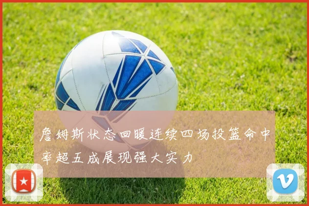 詹姆斯状态回暖连续四场投篮命中率超五成展现强大实力