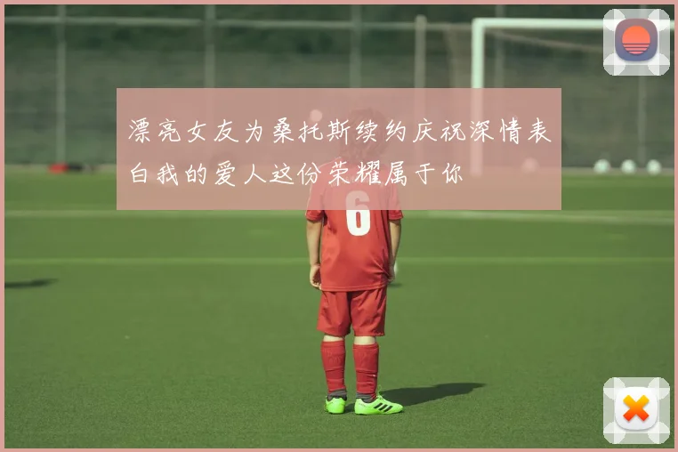 漂亮女友为桑托斯续约庆祝深情表白我的爱人这份荣耀属于你