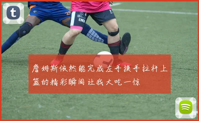 詹姆斯依然能完成左手换手拉杆上篮的精彩瞬间让我大吃一惊