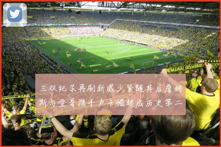 三双纪录再刷新威少紧随其后詹姆斯与登哥携手卢卡崛起成历史第二