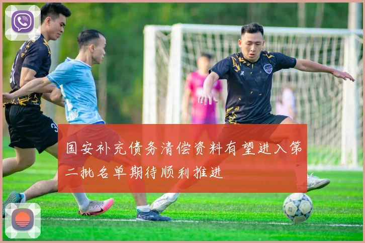 国安补充债务清偿资料有望进入第二批名单期待顺利推进