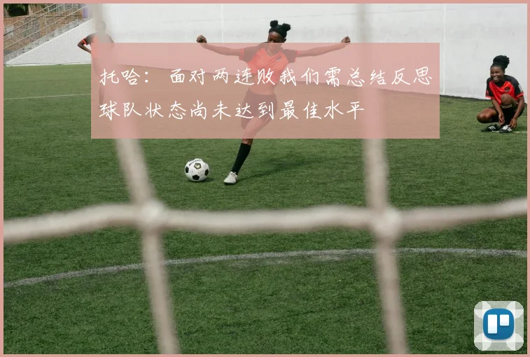 托哈：面对两连败我们需总结反思球队状态尚未达到最佳水平