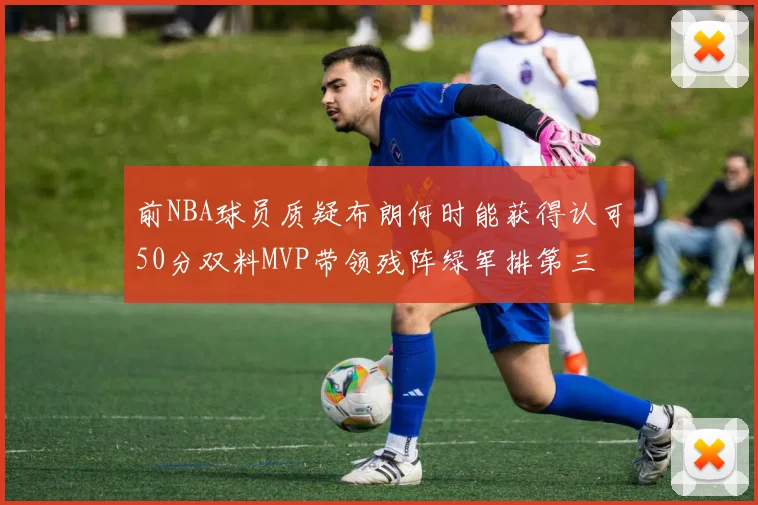 前NBA球员质疑布朗何时能获得认可50分双料MVP带领残阵绿军排第三