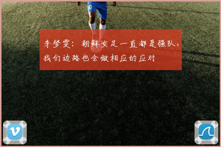 李梦雯：朝鲜女足一直都是强队，我们边路也会做相应的应对