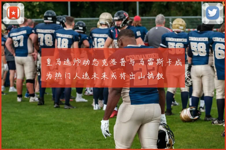 皇马选帅动态克洛普与马雷斯卡成为热门人选未来或将出山执教